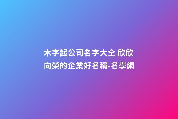 木字起公司名字大全 欣欣向榮的企業好名稱-名學網-第1張-公司起名-玄機派